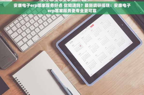 安康电子erp哪家服务好点 你知道吗？最新调研揭晓：安康电子erp哪家服务更专业更可靠