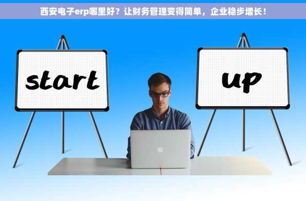 西安电子erp哪里好？让财务管理变得简单，企业稳步增长！