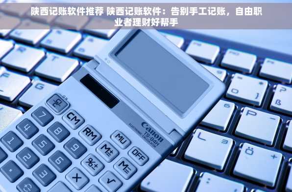陕西记账软件推荐 陕西记账软件：告别手工记账，自由职业者理财好帮手