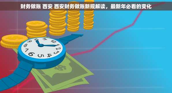 财务做账 西安 西安财务做账新规解读，最新年必看的变化