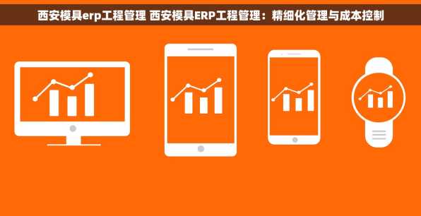 西安模具erp工程管理 西安模具ERP工程管理：精细化管理与成本控制