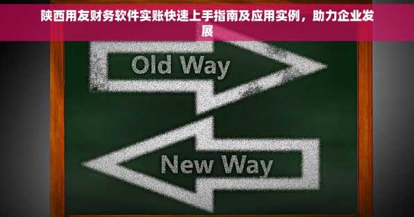 陕西用友财务软件实账快速上手指南及应用实例，助力企业发展