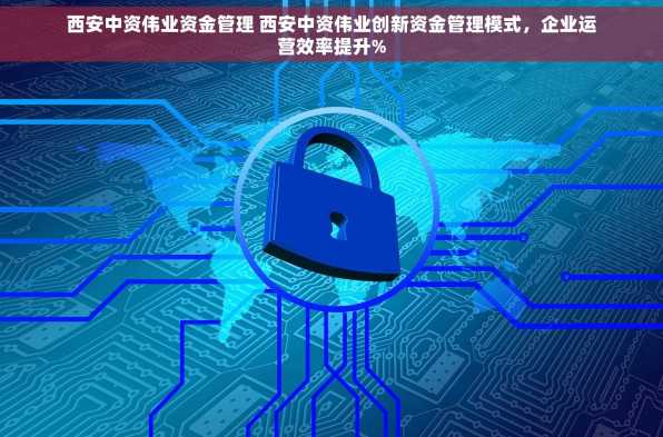 西安中资伟业资金管理 西安中资伟业创新资金管理模式，企业运营效率提升%