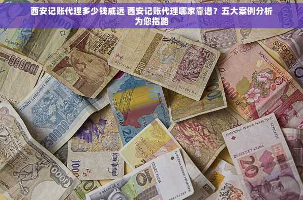 西安记账代理多少钱威远 西安记账代理哪家靠谱？五大案例分析为您指路