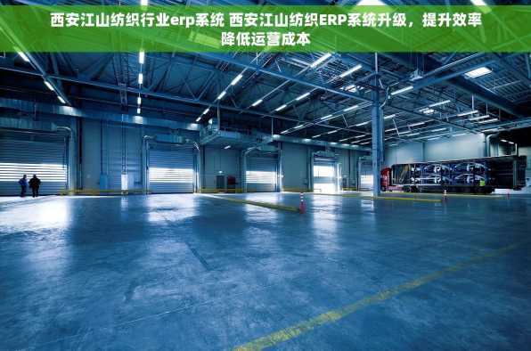 西安江山纺织行业erp系统 西安江山纺织ERP系统升级，提升效率降低运营成本