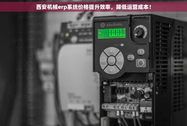 西安机械erp系统价格提升效率，降低运营成本！