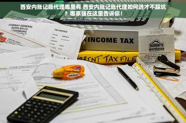 西安内账记账代理哪里有 西安内账记账代理如何选才不踩坑？哪家强在这里告诉你！
