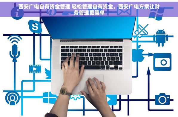 西安广电自有资金管理 轻松管理自有资金，西安广电方案让财务管理更简单