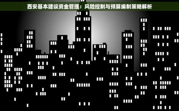 西安基本建设资金管理：风险控制与预算编制策略解析