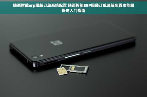 陕西智能erp服装订单系统配置 陕西智能ERP服装订单系统配置功能解析与入门指南