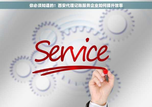 你必须知道的！西安代理记账服务企业如何提升效率