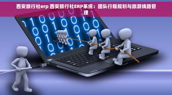 西安旅行社erp 西安旅行社ERP系统：团队行程规划与旅游线路管理