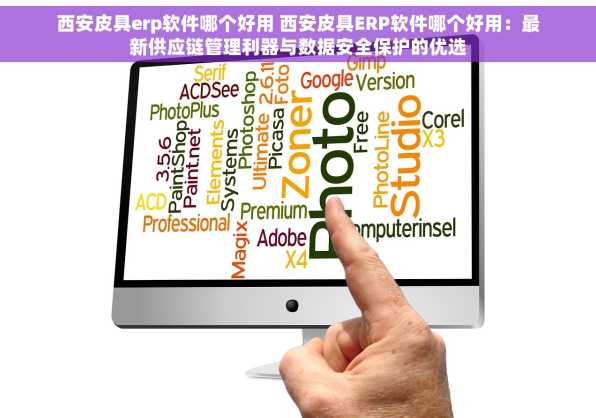 西安皮具erp软件哪个好用 西安皮具ERP软件哪个好用：最新供应链管理利器与数据安全保护的优选