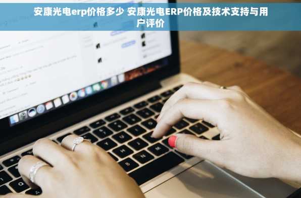 安康光电erp价格多少 安康光电ERP价格及技术支持与用户评价