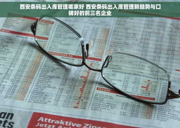 西安条码出入库管理哪家好 西安条码出入库管理新趋势与口碑好的前三名企业