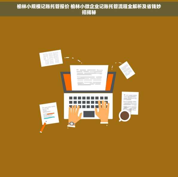 榆林小规模记账托管报价 榆林小微企业记账托管流程全解析及省钱妙招揭秘