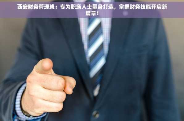 西安财务管理班：专为职场人士量身打造，掌握财务技能开启新篇章！