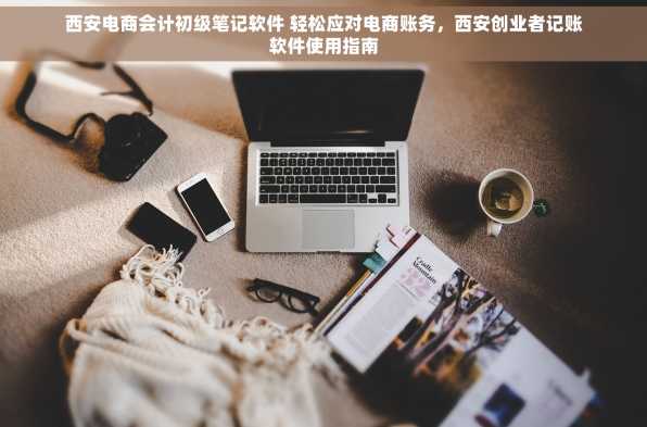 西安电商会计初级笔记软件 轻松应对电商账务，西安创业者记账软件使用指南