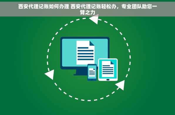 西安代理记账如何办理 西安代理记账轻松办，专业团队助您一臂之力
