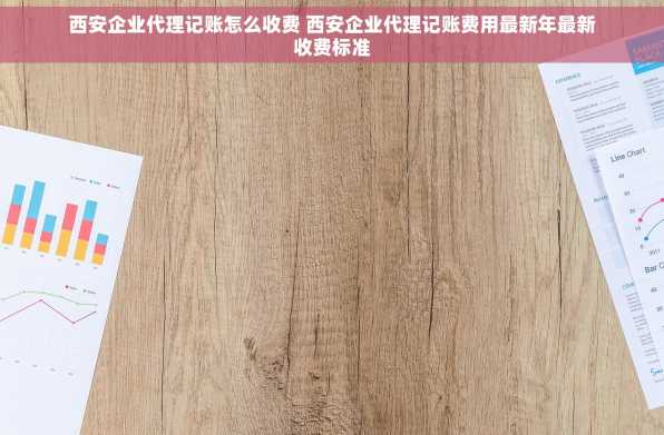 西安企业代理记账怎么收费 西安企业代理记账费用最新年最新收费标准