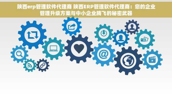 陕西erp管理软件代理商 陕西ERP管理软件代理商：您的企业管理升级方案与中小企业腾飞的秘密武器