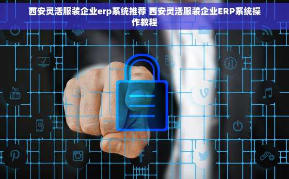 西安灵活服装企业erp系统推荐 西安灵活服装企业ERP系统操作教程