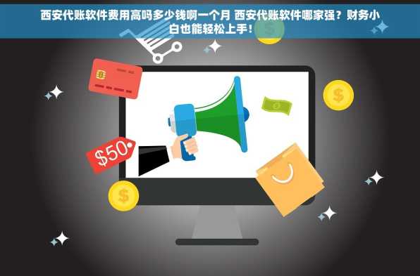 西安代账软件费用高吗多少钱啊一个月 西安代账软件哪家强？财务小白也能轻松上手！