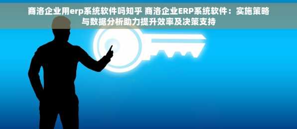 商洛企业用erp系统软件吗知乎 商洛企业ERP系统软件：实施策略与数据分析助力提升效率及决策支持