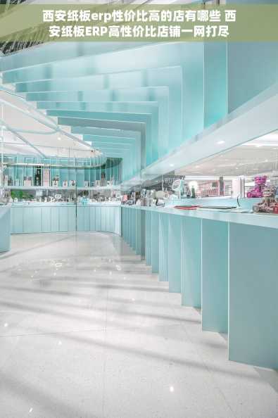 西安纸板erp性价比高的店有哪些 西安纸板ERP高性价比店铺一网打尽