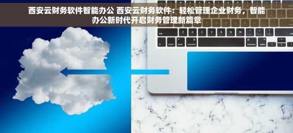 西安云财务软件智能办公 西安云财务软件：轻松管理企业财务，智能办公新时代开启财务管理新篇章