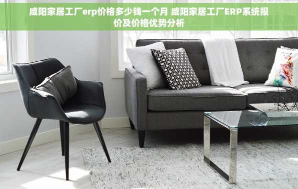 咸阳家居工厂erp价格多少钱一个月 咸阳家居工厂ERP系统报价及价格优势分析
