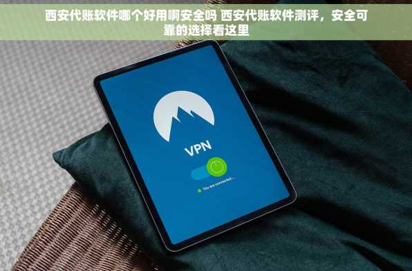 西安代账软件哪个好用啊安全吗 西安代账软件测评，安全可靠的选择看这里