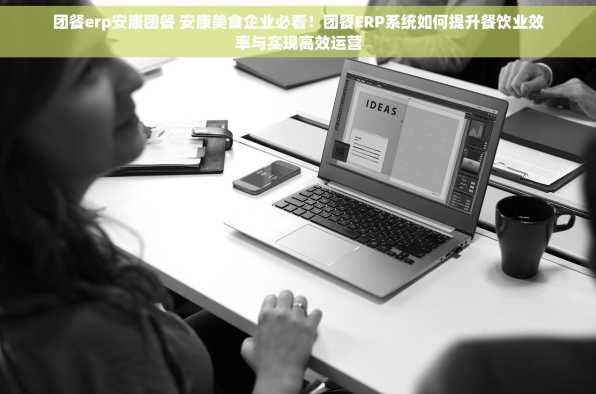 团餐erp安康团餐 安康美食企业必看！团餐ERP系统如何提升餐饮业效率与实现高效运营