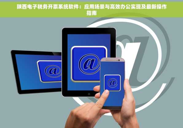 陕西电子税务开票系统软件：应用场景与高效办公实现及最新操作指南
