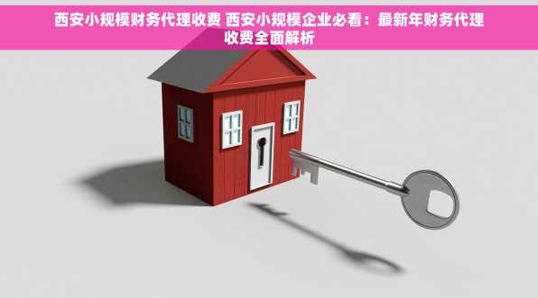 西安小规模财务代理收费 西安小规模企业必看：最新年财务代理收费全面解析