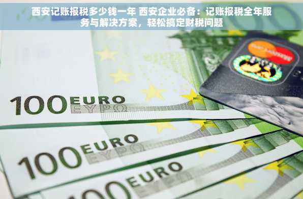 西安记账报税多少钱一年 西安企业必备：记账报税全年服务与解决方案，轻松搞定财税问题