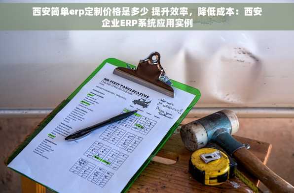 西安简单erp定制价格是多少 提升效率，降低成本：西安企业ERP系统应用实例