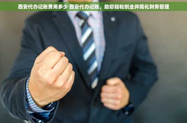 西安代办记账费用多少 西安代办记账，助您轻松创业并简化财务管理