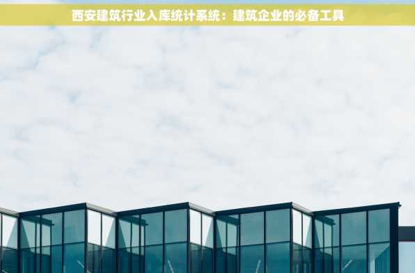 西安建筑行业入库统计系统：建筑企业的必备工具