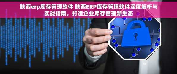 陕西erp库存管理软件 陕西ERP库存管理软件深度解析与实战指南，打造企业库存管理新生态