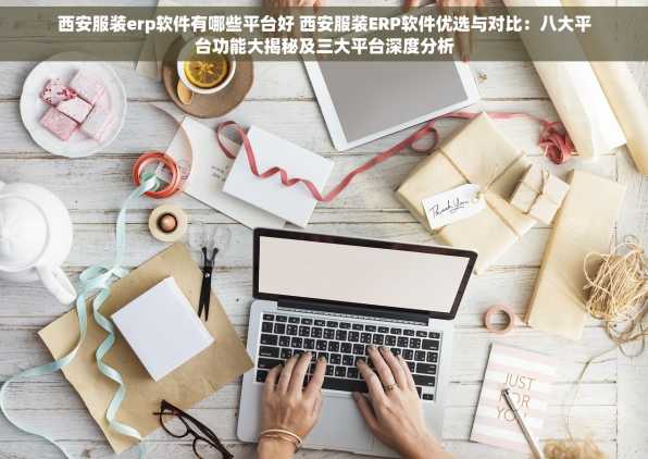 西安服装erp软件有哪些平台好 西安服装ERP软件优选与对比：八大平台功能大揭秘及三大平台深度分析