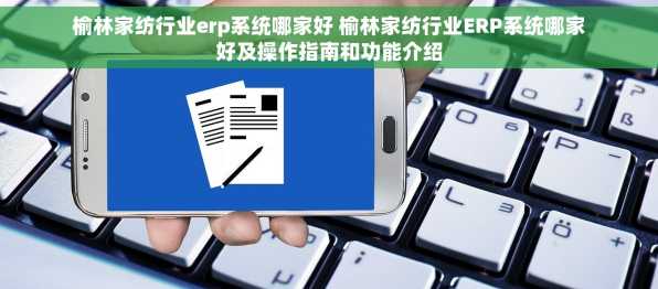 榆林家纺行业erp系统哪家好 榆林家纺行业ERP系统哪家好及操作指南和功能介绍