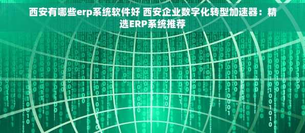 西安有哪些erp系统软件好 西安企业数字化转型加速器：精选ERP系统推荐
