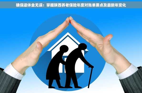 确保退休金无误：掌握陕西养老保险年度对账单要点及最新年变化