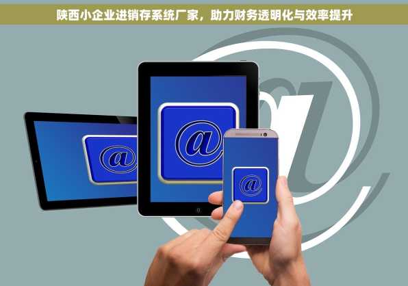 陕西小企业进销存系统厂家，助力财务透明化与效率提升