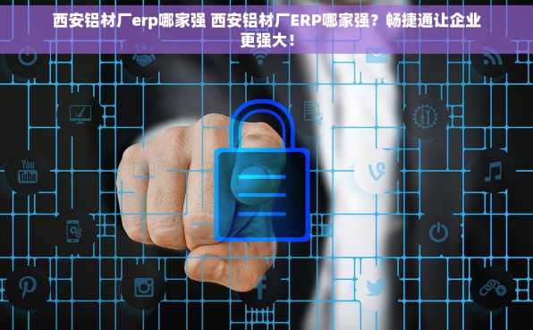 西安铝材厂erp哪家强 西安铝材厂ERP哪家强？畅捷通让企业更强大！