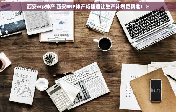 西安erp排产 西安ERP排产畅捷通让生产计划更精准！%