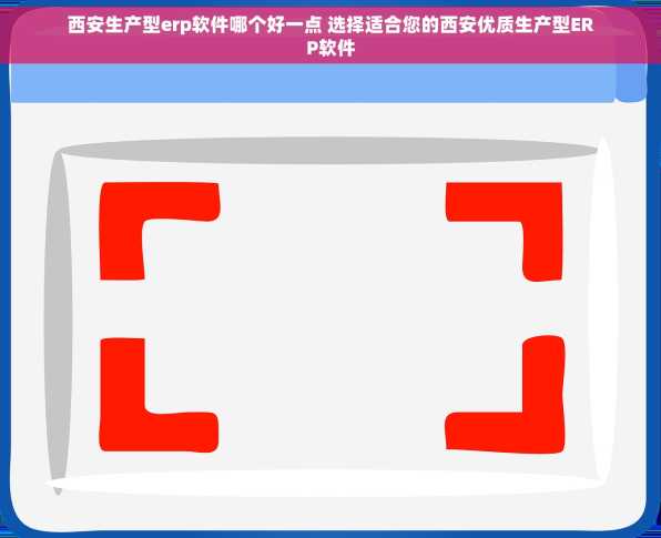 西安生产型erp软件哪个好一点 选择适合您的西安优质生产型ERP软件