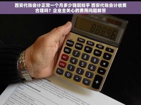 西安代账会计正常一个月多少钱啊知乎 西安代账会计收费合理吗？企业主关心的费用问题解答