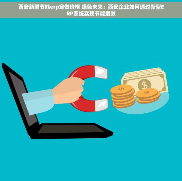 西安新型节能erp定做价格 绿色未来：西安企业如何通过新型ERP系统实现节能增效